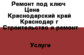 Ремонт под ключ › Цена ­ 100 - Краснодарский край, Краснодар г. Строительство и ремонт » Услуги   . Краснодарский край,Краснодар г.